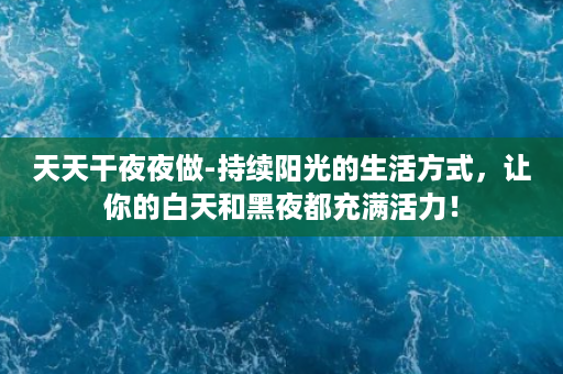 天天干夜夜做-持续阳光的生活方式，让你的白天和黑夜都充满活力！