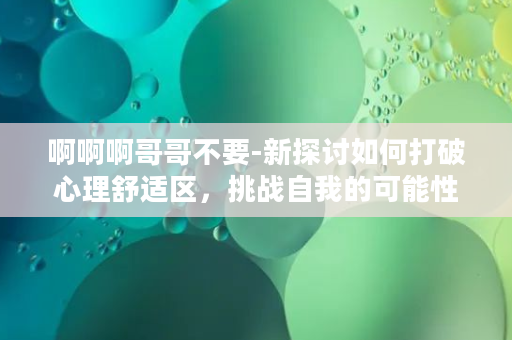 啊啊啊哥哥不要-新探讨如何打破心理舒适区，挑战自我的可能性