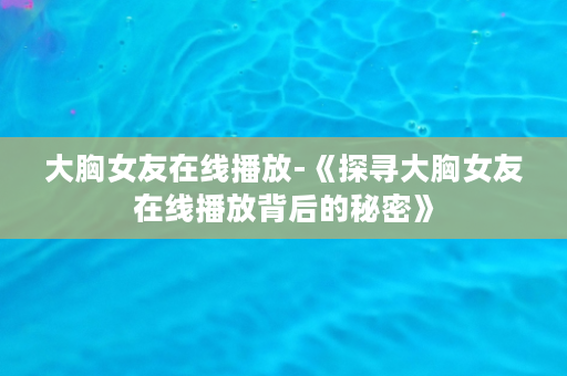 大胸女友在线播放-《探寻大胸女友在线播放背后的秘密》