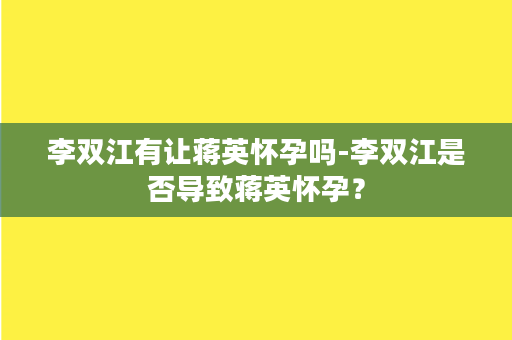 李双江有让蒋英怀孕吗-李双江是否导致蒋英怀孕？