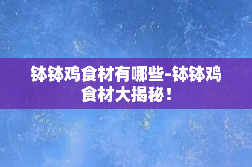 钵钵鸡食材有哪些-钵钵鸡食材大揭秘！