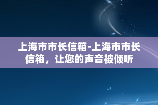 上海市市长信箱-上海市市长信箱，让您的声音被倾听