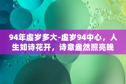 94年虚岁多大-虚岁94中心，人生如诗花开，诗意盎然照亮晚年