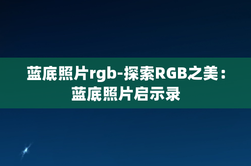 蓝底照片rgb-探索RGB之美：蓝底照片启示录