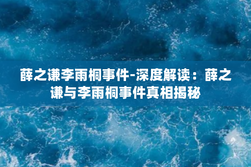 薛之谦李雨桐事件-深度解读：薛之谦与李雨桐事件真相揭秘