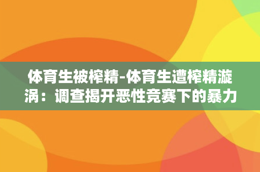 体育生被榨精-体育生遭榨精漩涡：调查揭开恶性竞赛下的暴力现实