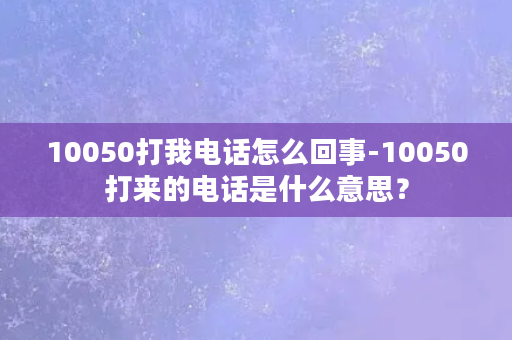 10050打我电话怎么回事-10050打来的电话是什么意思？