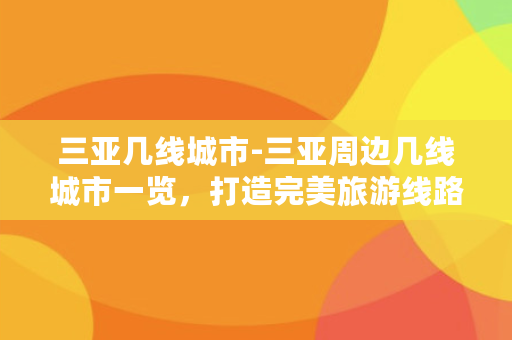 三亚几线城市-三亚周边几线城市一览，打造完美旅游线路