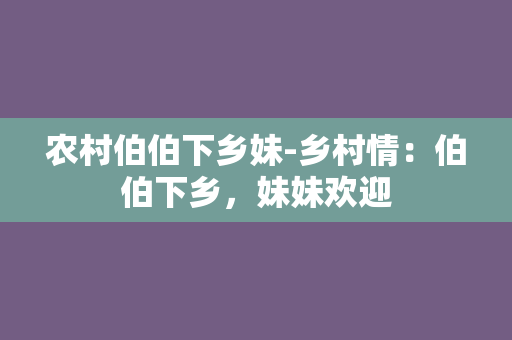 农村伯伯下乡妹-乡村情：伯伯下乡，妹妹欢迎