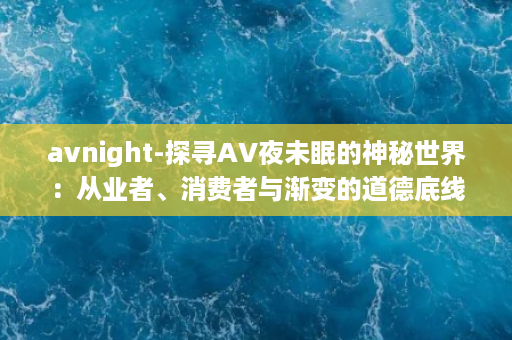 avnight-探寻AV夜未眠的神秘世界：从业者、消费者与渐变的道德底线