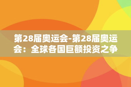 第28届奥运会-第28届奥运会：全球各国巨额投资之争