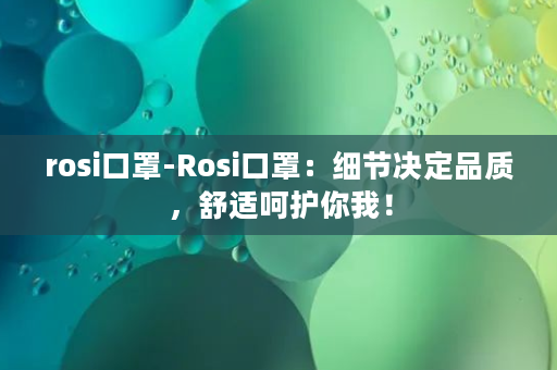 rosi口罩-Rosi口罩：细节决定品质，舒适呵护你我！