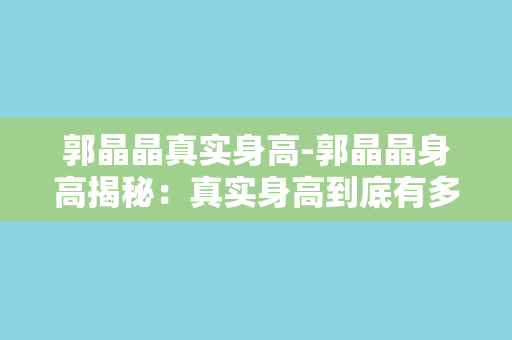 郭晶晶真实身高-郭晶晶身高揭秘：真实身高到底有多高？