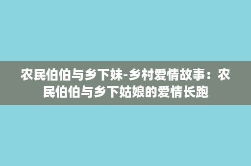 农民伯伯与乡下妹-乡村爱情故事：农民伯伯与乡下姑娘的爱情长跑