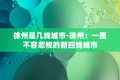 徐州是几线城市-徐州：一座不容忽视的新四线城市