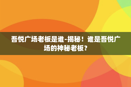 吾悦广场老板是谁-揭秘！谁是吾悦广场的神秘老板？