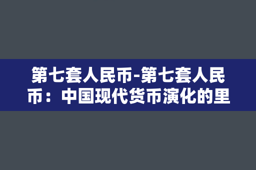 第七套人民币-第七套人民币：中国现代货币演化的里程碑