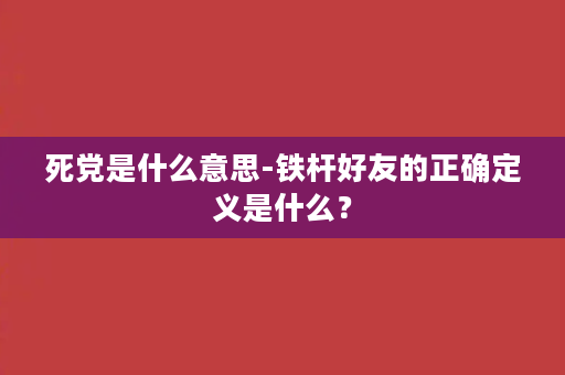 死党是什么意思-铁杆好友的正确定义是什么？