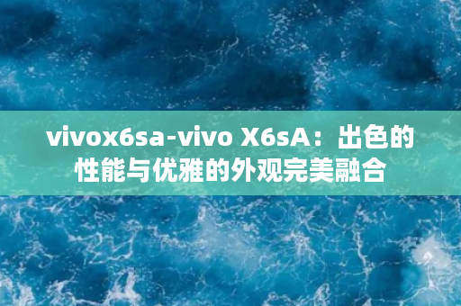 vivox6sa-vivo X6sA：出色的性能与优雅的外观完美融合