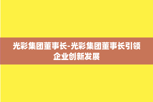 光彩集团董事长-光彩集团董事长引领企业创新发展