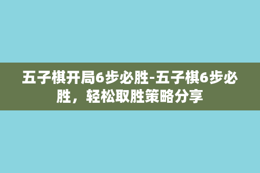 五子棋开局6步必胜-五子棋6步必胜，轻松取胜策略分享