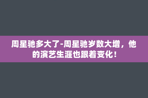 周星驰多大了-周星驰岁数大增，他的演艺生涯也跟着变化！