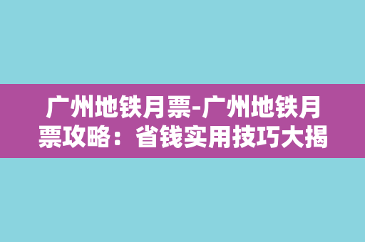 广州地铁月票-广州地铁月票攻略：省钱实用技巧大揭秘！