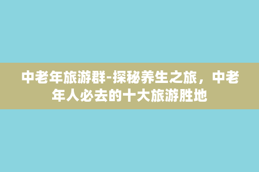 中老年旅游群-探秘养生之旅，中老年人必去的十大旅游胜地