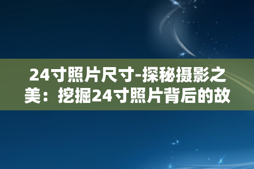 24寸照片尺寸-探秘摄影之美：挖掘24寸照片背后的故事