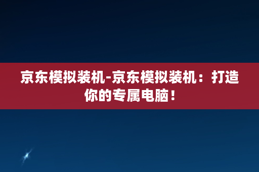 京东模拟装机-京东模拟装机：打造你的专属电脑！