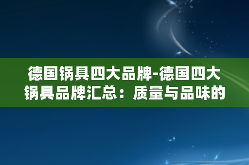 德国锅具四大品牌-德国四大锅具品牌汇总：质量与品味的典范