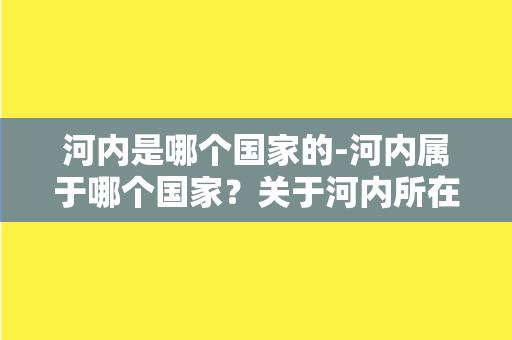 河内是哪个国家的-河内属于哪个国家？关于河内所在国家的全面解析