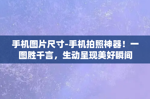 手机图片尺寸-手机拍照神器！一图胜千言，生动呈现美好瞬间