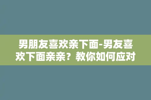 男朋友喜欢亲下面-男友喜欢下面亲亲？教你如何应对！