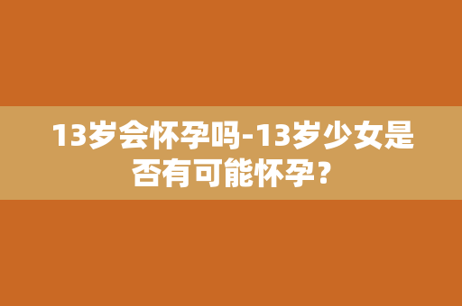 13岁会怀孕吗-13岁少女是否有可能怀孕？