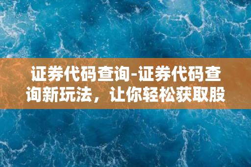 证券代码查询-证券代码查询新玩法，让你轻松获取股票最新动态！