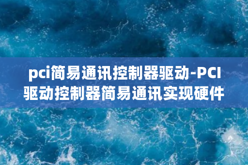 pci简易通讯控制器驱动-PCI驱动控制器简易通讯实现硬件设备的高效协同！