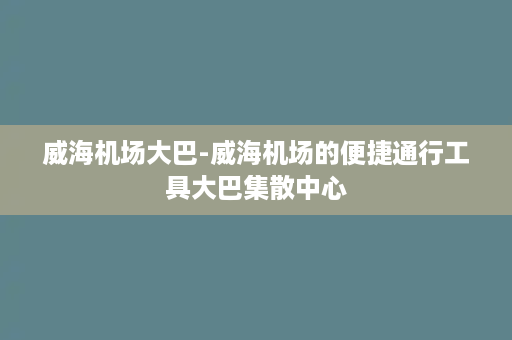 威海机场大巴-威海机场的便捷通行工具大巴集散中心