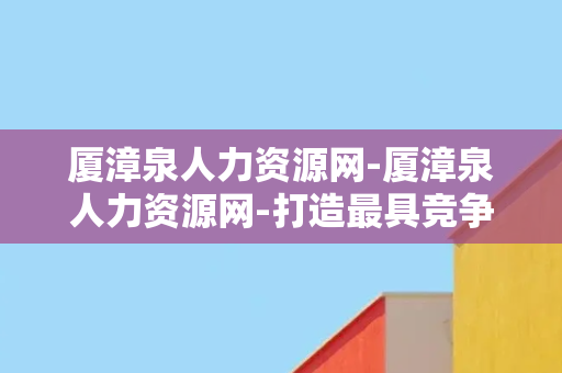 厦漳泉人力资源网-厦漳泉人力资源网-打造最具竞争力的求职平台