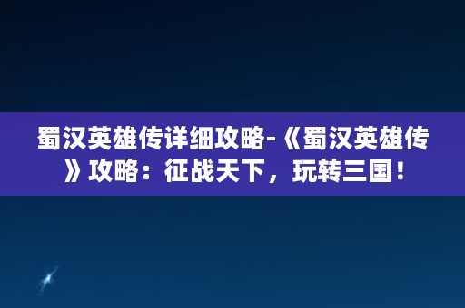 蜀汉英雄传详细攻略-《蜀汉英雄传》攻略：征战天下，玩转三国！