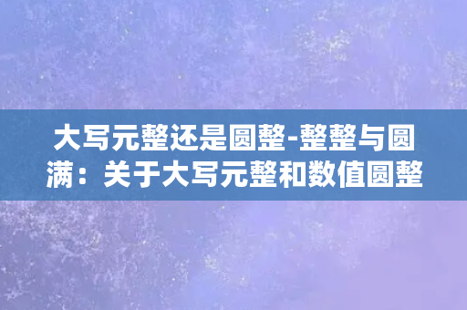 大写元整还是圆整-整整与圆满：关于大写元整和数值圆整的探讨