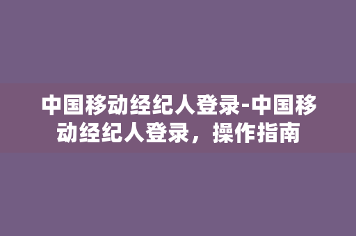 中国移动经纪人登录-中国移动经纪人登录，操作指南