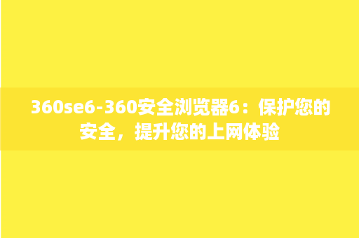 360se6-360安全浏览器6：保护您的安全，提升您的上网体验