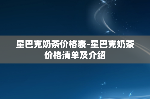 星巴克奶茶价格表-星巴克奶茶价格清单及介绍