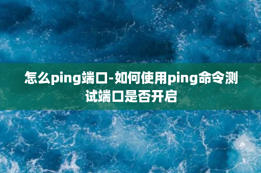 怎么ping端口-如何使用ping命令测试端口是否开启