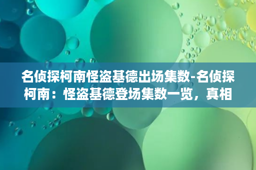 名侦探柯南怪盗基德出场集数-名侦探柯南：怪盗基德登场集数一览，真相揭晓！